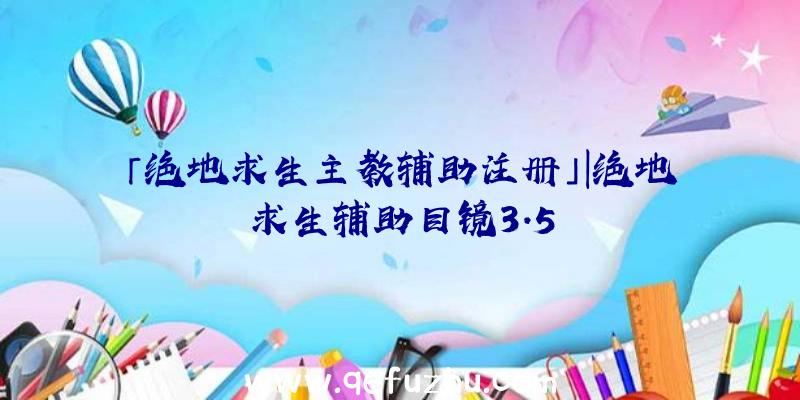 「绝地求生主教辅助注册」|绝地求生辅助目镜3.5